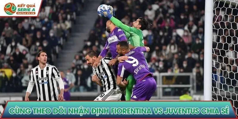 Cùng theo dõi nhận định Fiorentina vs Juventus chia sẻ